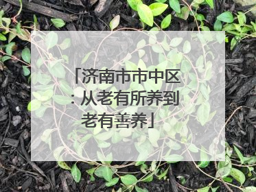 济南市市中区：从老有所养到老有善养