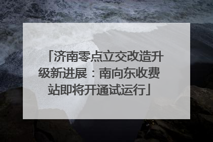 济南零点立交改造升级新进展：南向东收费站即将开通试运行