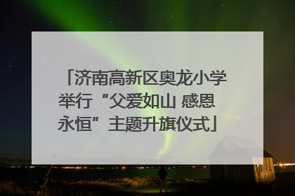 济南高新区奥龙小学举行“父爱如山 感恩永恒”主题升旗仪式