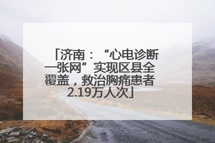 济南：“心电诊断一张网”实现区县全覆盖，救治胸痛患者2.19万人次