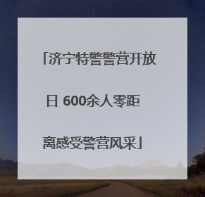 济宁特警警营开放日 600余人零距离感受警营风采