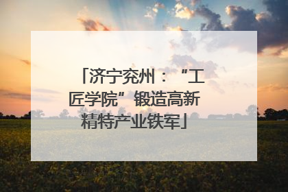 济宁兖州：“工匠学院”锻造高新精特产业铁军