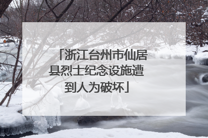 浙江台州市仙居县烈士纪念设施遭到人为破坏