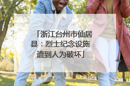 浙江台州市仙居县：烈士纪念设施遭到人为破坏