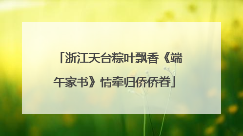 浙江天台粽叶飘香《端午家书》情牵归侨侨眷