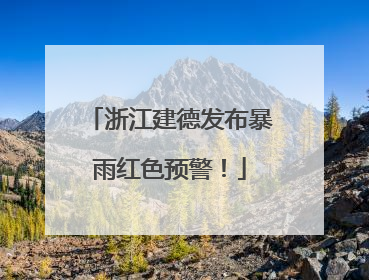 浙江建德发布暴雨红色预警！