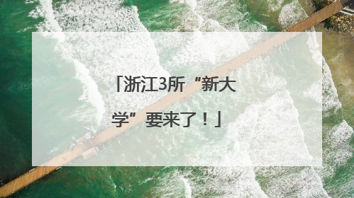浙江3所“新大学”要来了！