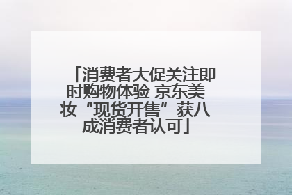 消费者大促关注即时购物体验 京东美妆“现货开售”获八成消费者认可