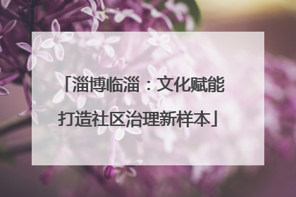 淄博临淄：文化赋能 打造社区治理新样本