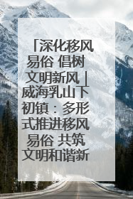 深化移风易俗 倡树文明新风|威海乳山下初镇:多形式推进移风易俗 共筑文明和谐新风尚