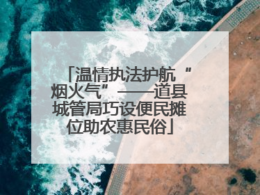 温情执法护航“烟火气”——道县城管局巧设便民摊位助农惠民俗
