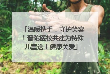 温暖携手，守护笑容！普陀医校共建为特殊儿童送上健康关爱