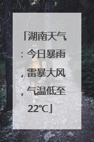 湖南天气：今日暴雨，雷暴大风，气温低至22℃