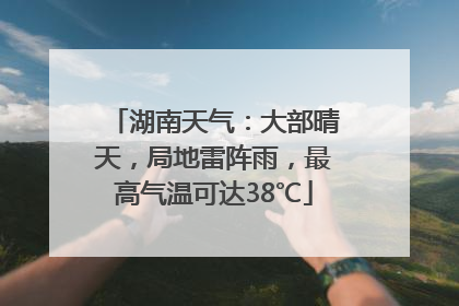 湖南天气：大部晴天，局地雷阵雨，最高气温可达38℃