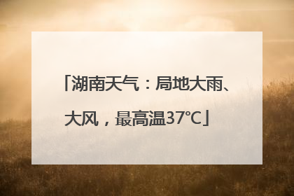 湖南天气：局地大雨、大风，最高温37℃
