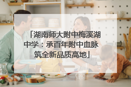湖南师大附中梅溪湖中学：承百年附中血脉 筑全新品质高地