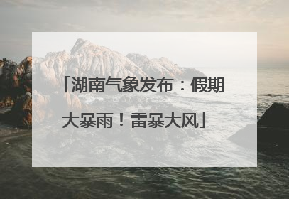 湖南气象发布：假期大暴雨！雷暴大风