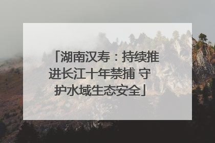 湖南汉寿：持续推进长江十年禁捕 守护水域生态安全
