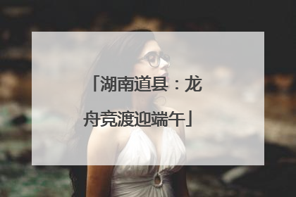 湖南道县：龙舟竞渡迎端午