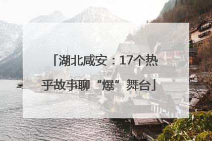 湖北咸安：17个热乎故事聊“爆”舞台