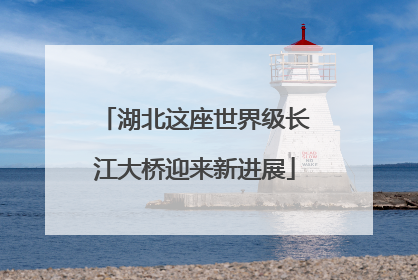 湖北这座世界级长江大桥迎来新进展