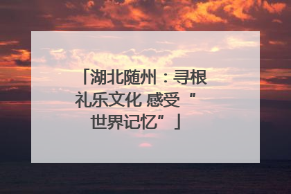 湖北随州：寻根礼乐文化 感受“世界记忆”