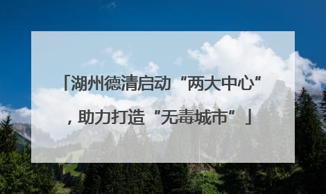 湖州德清启动“两大中心”，助力打造“无毒城市”