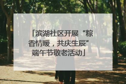 滨湖社区开展“粽香情暖，共庆生辰”端午节敬老活动