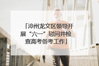 漳州龙文区领导开展“六一”慰问并检查高考备考工作