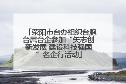 荥阳市台办组织台胞台属台企参加“矢志创新发展 建设科技强国”名企行活动