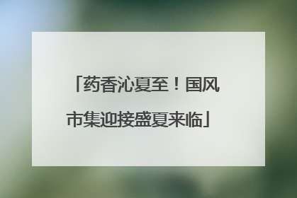 药香沁夏至！国风市集迎接盛夏来临