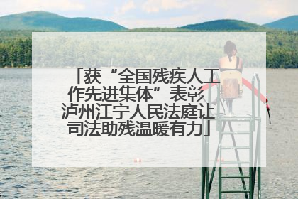 获“全国残疾人工作先进集体”表彰 泸州江宁人民法庭让司法助残温暖有力