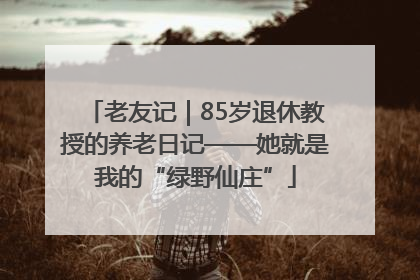老友记｜85岁退休教授的养老日记——她就是我的“绿野仙庄”