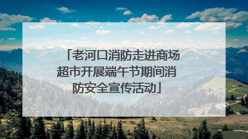 老河口消防走进商场超市开展端午节期间消防安全宣传活动