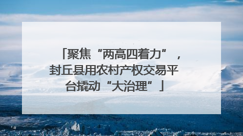 聚焦“两高四着力”，封丘县用农村产权交易平台撬动“大治理”