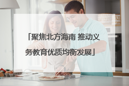 聚焦北方海南 推动义务教育优质均衡发展