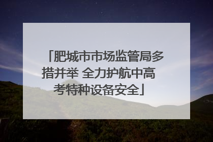肥城市市场监管局多措并举 全力护航中高考特种设备安全