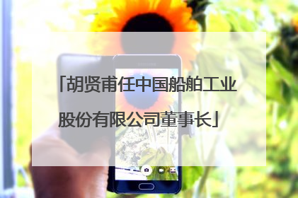 胡贤甫任中国船舶工业股份有限公司董事长