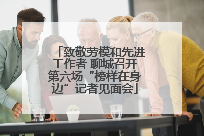 致敬劳模和先进工作者 聊城召开第六场“榜样在身边”记者见面会