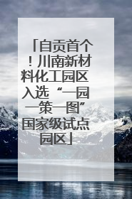 自贡首个！川南新材料化工园区入选“一园一策一图”国家级试点园区