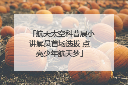 航天太空科普展小讲解员首场选拔 点亮少年航天梦