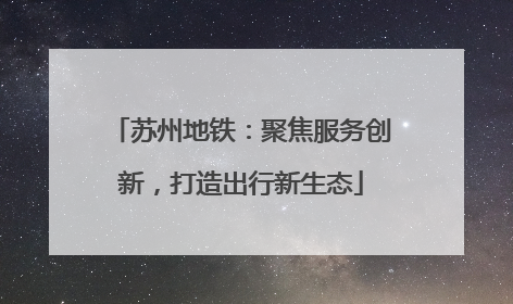苏州地铁：聚焦服务创新，打造出行新生态