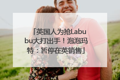 英国人为抢Labubu大打出手!泡泡玛特:暂停在英销售