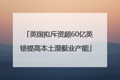英国拟斥资超60亿英镑提高本土潜艇业产能