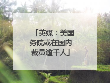 英媒：美国务院或在国内裁员逾千人