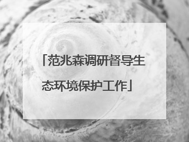 范兆森调研督导生态环境保护工作
