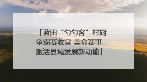 蓝田“勺勺客”村厨争霸赛收官 美食赛事激活县域发展新动能