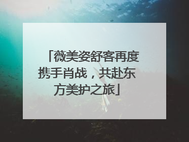 薇美姿舒客再度携手肖战，共赴东方美护之旅