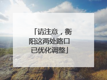 请注意，衡阳这两处路口已优化调整