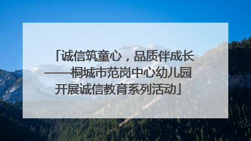 诚信筑童心，品质伴成长——桐城市范岗中心幼儿园开展诚信教育系列活动